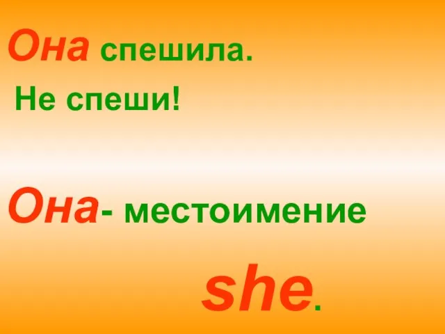 Она спешила. Не спеши! Она- местоимение she.