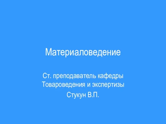 Материаловедение Ст. преподаватель кафедры Товароведения и экспертизы Стукун В.П.