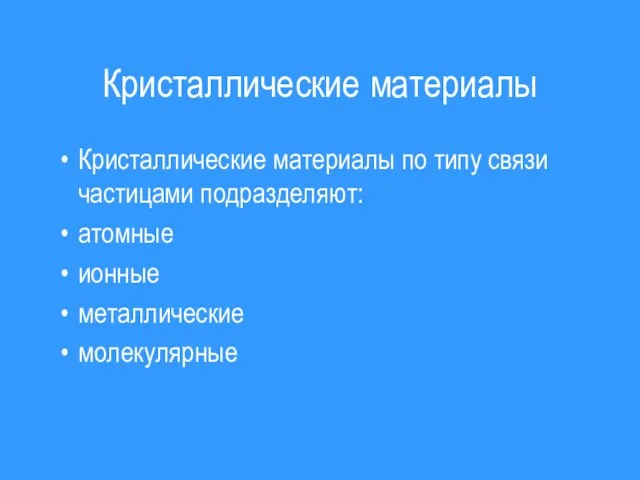 Кристаллические материалы Кристаллические материалы по типу связи частицами подразделяют: атомные ионные металлические молекулярные