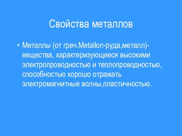 Свойства металлов Металлы (от греч.Metallon-руда,металл)-вещества, характеризующиеся высокими электропроводностью и теплопроводностью,способностью хорошо отражать электромагнитные волны,пластичностью.