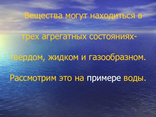 Вещества могут находиться в трех агрегатных состояниях- твердом, жидком и газообразном. Рассмотрим это на примере воды.