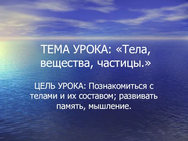 ТЕМА УРОКА: «Тела, вещества, частицы.» ЦЕЛЬ УРОКА: Познакомиться с телами и их составом; развивать память, мышление.