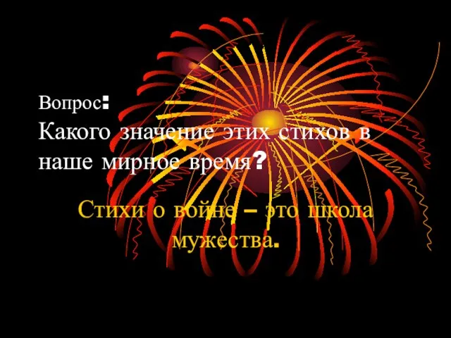 Вопрос: Какого значение этих стихов в наше мирное время? Стихи о войне – это школа мужества.