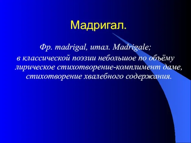 Мадригал. Фр. madrigal, итал. Madrigale; в классической поэзии небольшое по объёму лирическое