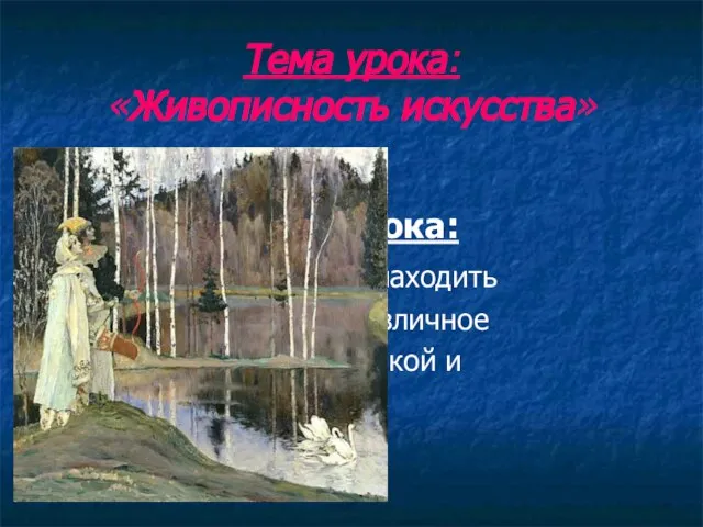 Тема урока: «Живописность искусства» Цель урока: научиться находить общее и различное между музыкой и живописью.