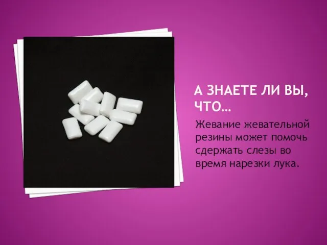 А ЗНАЕТЕ ЛИ ВЫ, ЧТО… Жевание жевательной резины может помочь сдержать слезы во время нарезки лука.