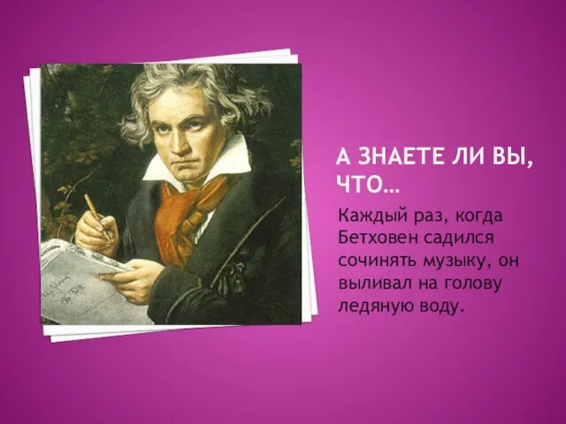 А ЗНАЕТЕ ЛИ ВЫ, ЧТО… Каждый раз, когда Бетховен садился сочинять музыку,