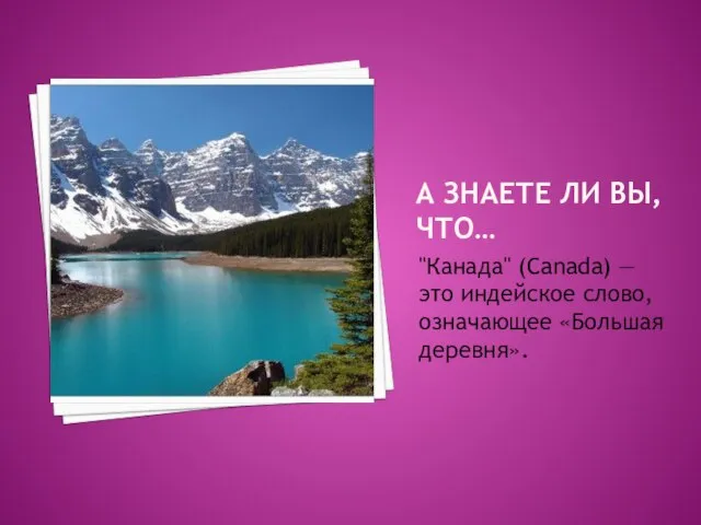А ЗНАЕТЕ ЛИ ВЫ, ЧТО… "Канада" (Canada) — это индейское слово, означающее «Большая деревня».