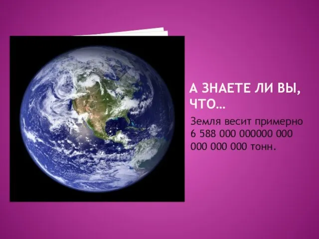 А ЗНАЕТЕ ЛИ ВЫ, ЧТО… Земля весит примерно 6 588 000 000000