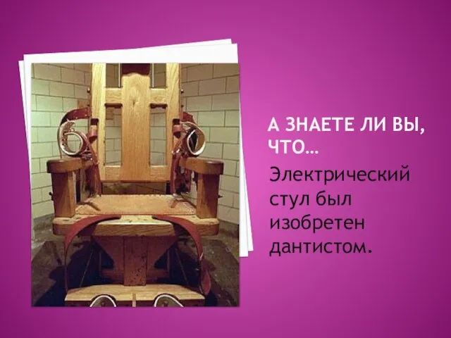 А ЗНАЕТЕ ЛИ ВЫ, ЧТО… Электрический стул был изобретен дантистом.