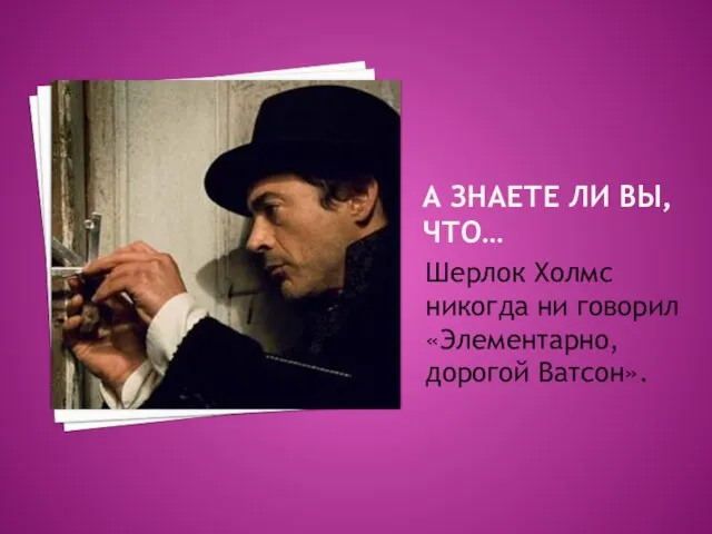 А ЗНАЕТЕ ЛИ ВЫ, ЧТО… Шерлок Холмс никогда ни говорил «Элементарно, дорогой Ватсон».