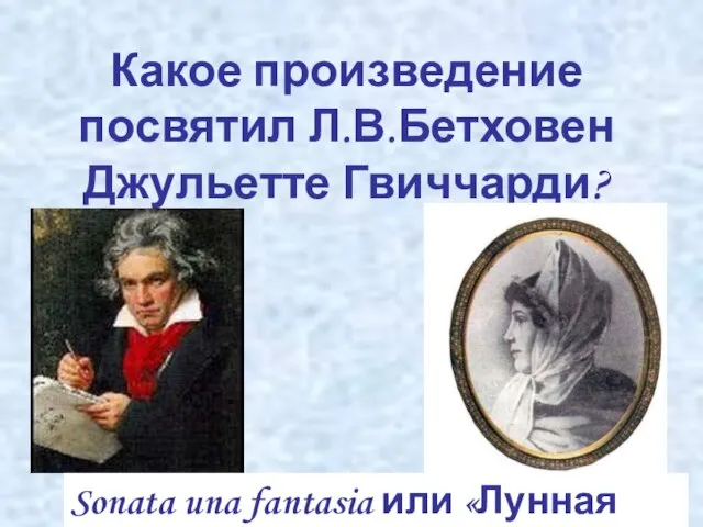 Какое произведение посвятил Л.В.Бетховен Джульетте Гвиччарди? Sonata una fantasia или «Лунная соната»