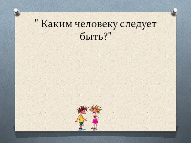 " Каким человеку следует быть?" " Уважен, хочешь быть, умей других уважать"