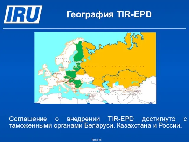 География TIR-EPD Соглашение о внедрении TIR-EPD достигнуто с таможенными органами Беларуси, Казахстана и России. Page