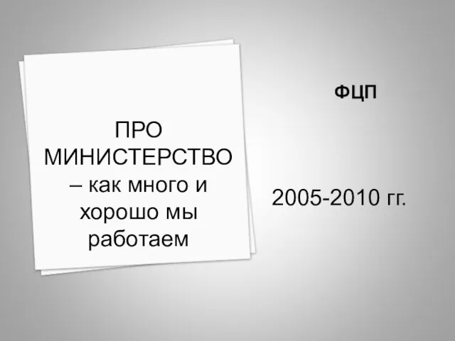 ФЦП 2005-2010 гг. ПРО МИНИСТЕРСТВО – как много и хорошо мы работаем