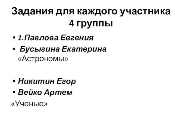 Задания для каждого участника 4 группы 1.Павлова Евгения Бусыгина Екатерина «Астрономы» Никитин Егор Вейко Артем «Ученые»