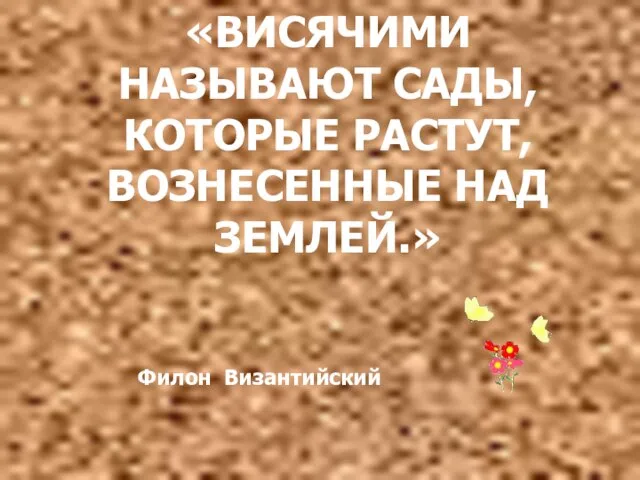 «ВИСЯЧИМИ НАЗЫВАЮТ САДЫ, КОТОРЫЕ РАСТУТ, ВОЗНЕСЕННЫЕ НАД ЗЕМЛЕЙ.» Филон Византийский