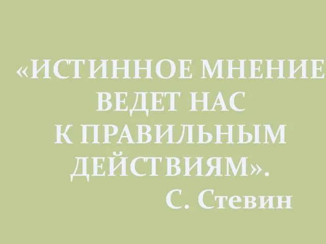 «ИСТИННОЕ МНЕНИЕ ВЕДЕТ НАС К ПРАВИЛЬНЫМ ДЕЙСТВИЯМ». С. Стевин