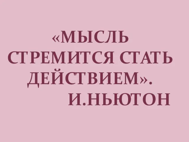 «МЫСЛЬ СТРЕМИТСЯ СТАТЬ ДЕЙСТВИЕМ». И.НЬЮТОН