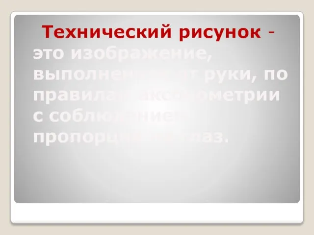 Технический рисунок - это изображение, выполненное от руки, по правилам аксонометрии с соблюдением пропорций на глаз.