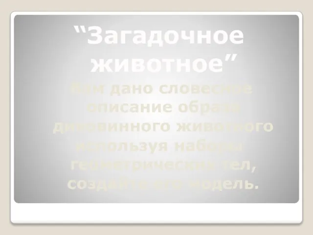 “Загадочное животное” Вам дано словесное описание образа диковинного животного используя наборы геометрических тел, создайте его модель.