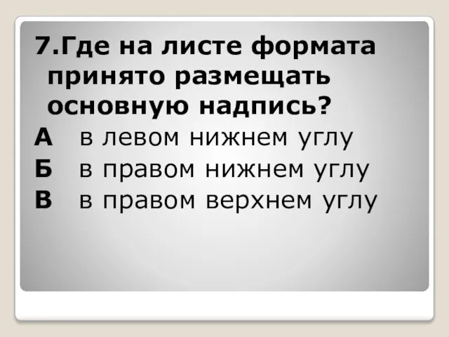 7.Где на листе формата принято размещать основную надпись? А в левом нижнем