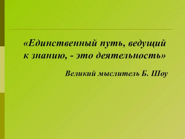 «Единственный путь, ведущий к знанию, - это деятельность» Великий мыслитель Б. Шоу