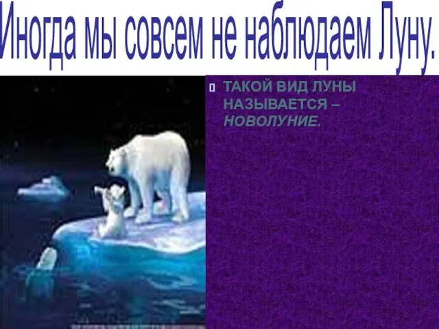 Иногда мы совсем не наблюдаем Луну. ТАКОЙ ВИД ЛУНЫ НАЗЫВАЕТСЯ –НОВОЛУНИЕ.