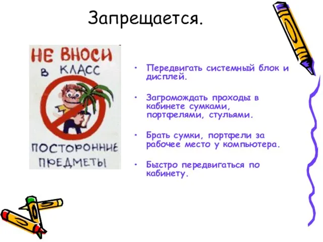 Запрещается. Передвигать системный блок и дисплей. Загромождать проходы в кабинете сумками, портфелями,