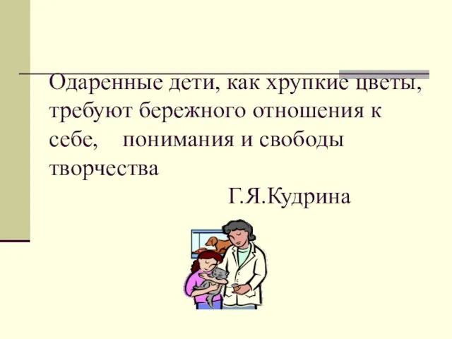 Одаренные дети, как хрупкие цветы, требуют бережного отношения к себе, понимания и свободы творчества Г.Я.Кудрина