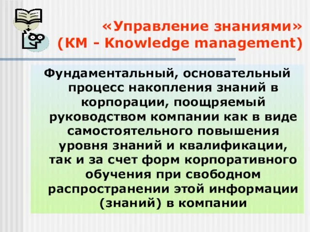 «Управление знаниями» (КМ - Knowledge management) Фундаментальный, основательный процесс накопления знаний в