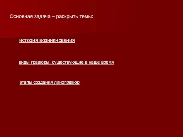 Основная задача – раскрыть темы: история возникновения виды гравюры, существующие в наше время этапы создания линогравюр