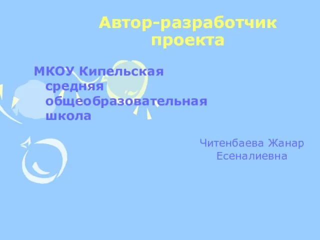 Автор-разработчик проекта МКОУ Кипельская средняя общеобразовательная школа Читенбаева Жанар Есеналиевна