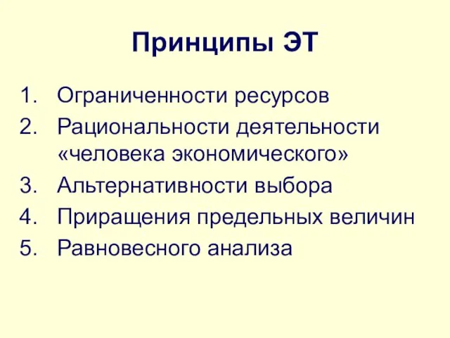 Принципы ЭТ Ограниченности ресурсов Рациональности деятельности «человека экономического» Альтернативности выбора Приращения предельных величин Равновесного анализа