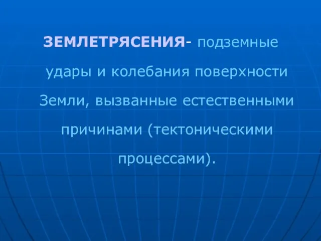 ЗЕМЛЕТРЯСЕНИЯ- подземные удары и колебания поверхности Земли, вызванные естественными причинами (тектоническими процессами).