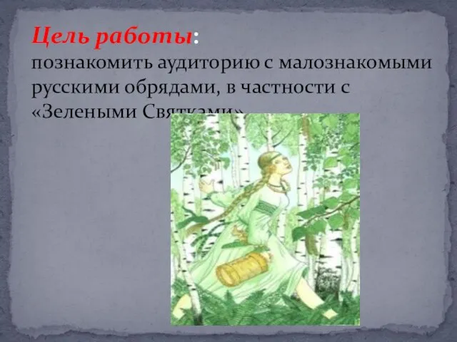 Цель работы: познакомить аудиторию с малознакомыми русскими обрядами, в частности с «Зелеными Святками»