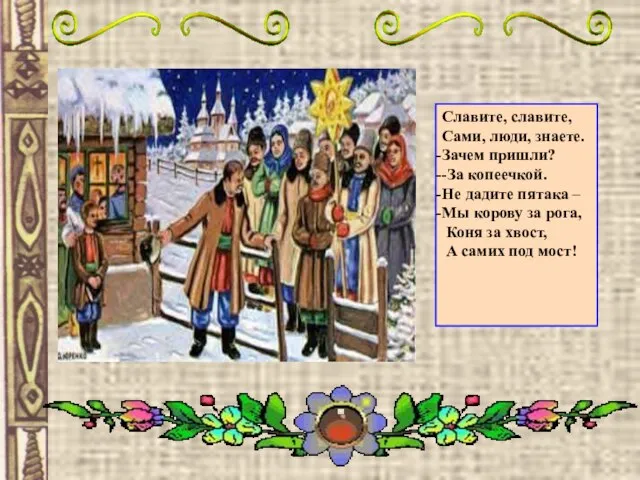 Славите, славите, Сами, люди, знаете. Зачем пришли? -За копеечкой. Не дадите пятака