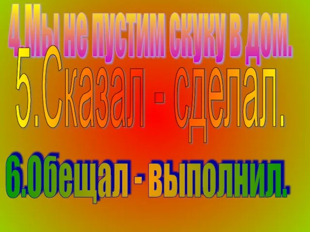 4.Мы не пустим скуку в дом. 5.Сказал - сделал. 6.Обещал - выполнил.