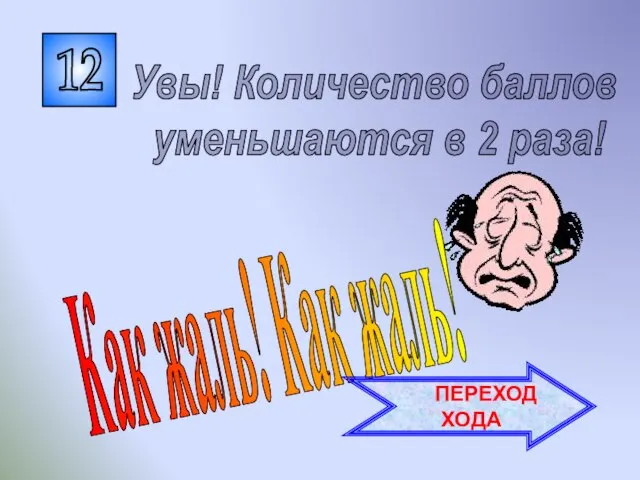 12 Как жаль! Как жаль! Увы! Количество баллов уменьшаются в 2 раза! ПЕРЕХОД ХОДА