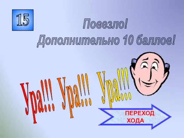 15 Ура!!! Ура!!! Ура!!! Повезло! Дополнительно 10 баллов! ПЕРЕХОД ХОДА