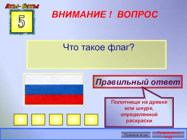 ВНИМАНИЕ ! ВОПРОС Что такое флаг? 5 Правильный ответ Полотнище на древке