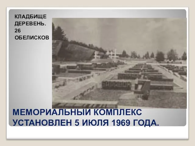 МЕМОРИАЛЬНЫЙ КОМПЛЕКС УСТАНОВЛЕН 5 ИЮЛЯ 1969 ГОДА. КЛАДБИЩЕ ДЕРЕВЕНЬ. 26 ОБЕЛИСКОВ