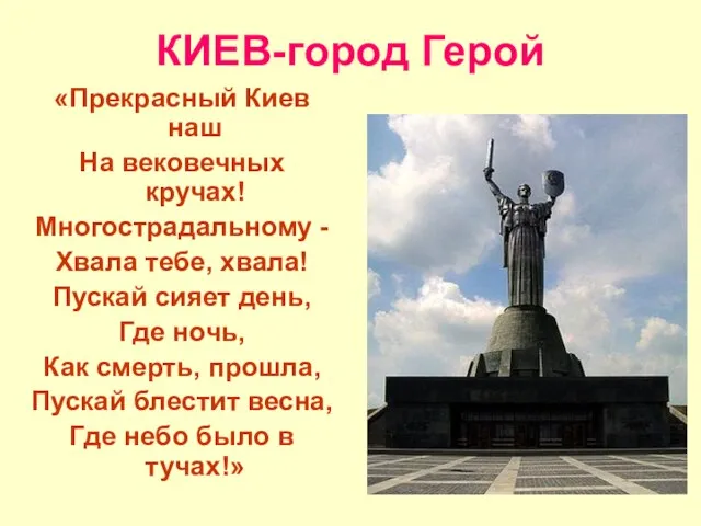 КИЕВ-город Герой «Прекрасный Киев наш На вековечных кручах! Многострадальному - Хвала тебе,