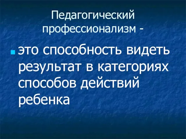 Педагогический профессионализм - это способность видеть результат в категориях способов действий ребенка