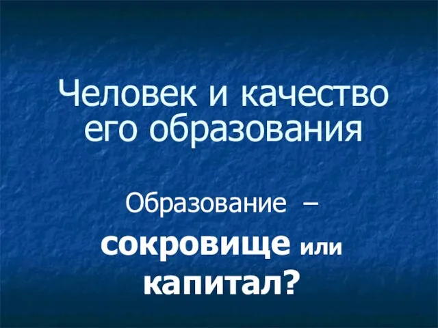 Человек и качество его образования Образование – сокровище или капитал?