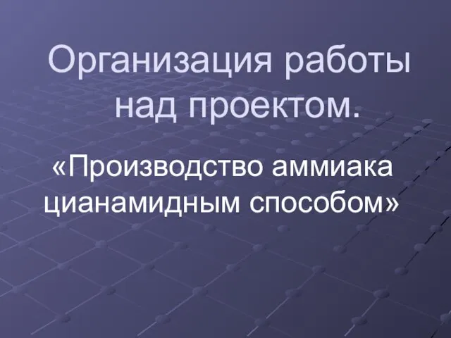 «Производство аммиака цианамидным способом» Организация работы над проектом.