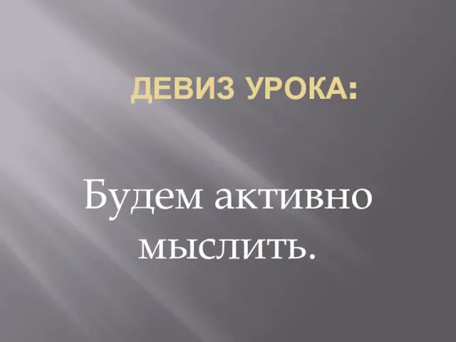 ДЕВИЗ УРОКА: Будем активно мыслить.