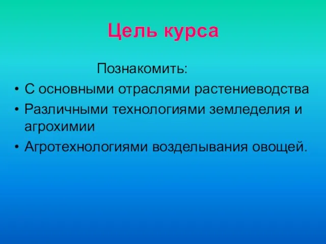 Цель курса Познакомить: С основными отраслями растениеводства Различными технологиями земледелия и агрохимии Агротехнологиями возделывания овощей.