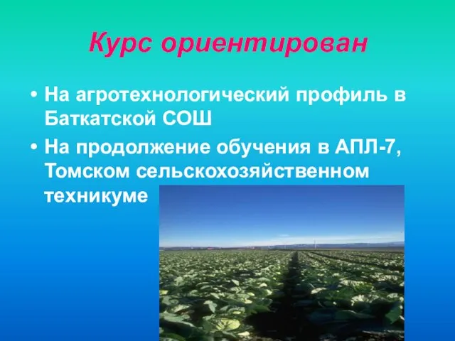 Курс ориентирован На агротехнологический профиль в Баткатской СОШ На продолжение обучения в АПЛ-7, Томском сельскохозяйственном техникуме