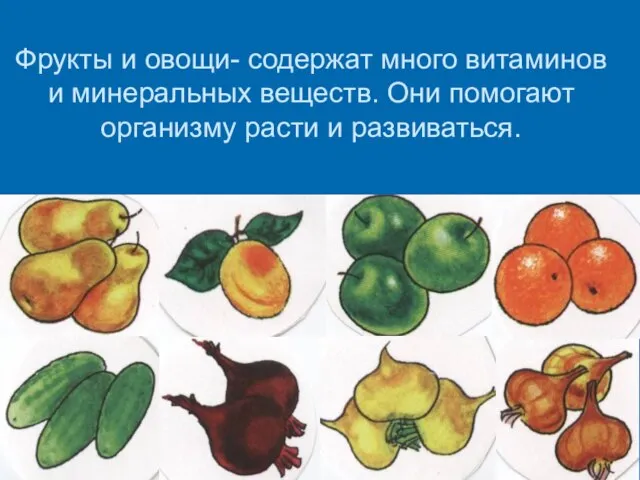 Фрукты и овощи- содержат много витаминов и минеральных веществ. Они помогают организму расти и развиваться.